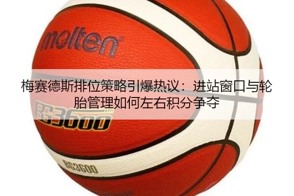 梅赛德斯排位策略引爆热议:进站窗口与轮胎管理如何左右积分争夺