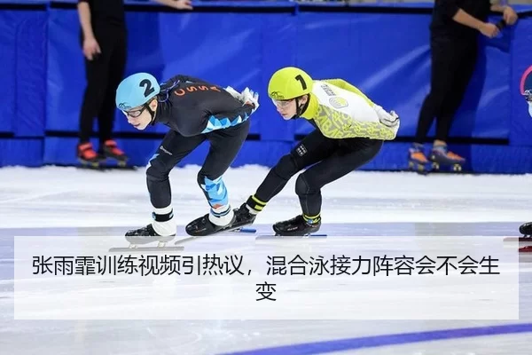 张雨霏训练视频引热议，混合泳接力阵容会不会生变