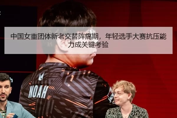 中国女重团体新老交替阵痛期，年轻选手大赛抗压能力成关键考验